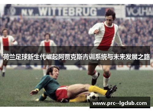 荷兰足球新生代崛起阿贾克斯青训系统与未来发展之路