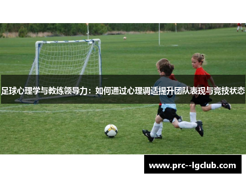 足球心理学与教练领导力:如何通过心理调适提升团队表现与竞技状态 足球心理学与教练领导力:如何通过心理调适提升团队表现与竞技状态