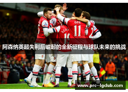 阿森纳英超失利后崛起的全新征程与球队未来的挑战