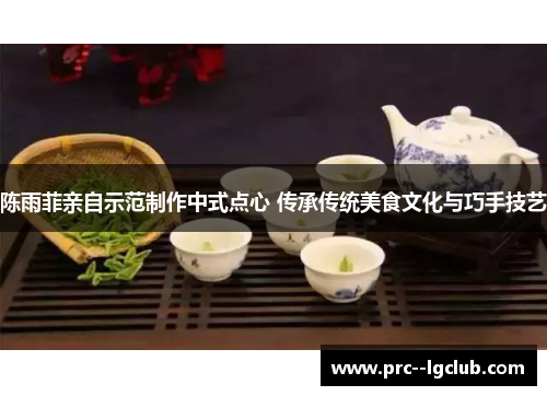 陈雨菲亲自示范制作中式点心 传承传统美食文化与巧手技艺