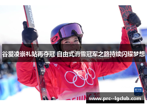 谷爱凌崇礼站再夺冠 自由式滑雪冠军之路持续闪耀梦想 谷爱凌崇礼站再夺冠 自由式滑雪冠军之路持续闪耀梦想