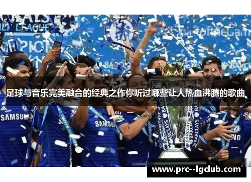 足球与音乐完美融合的经典之作你听过哪些让人热血沸腾的歌曲 足球与音乐完美融合的经典之作你听过哪些让人热血沸腾的歌曲