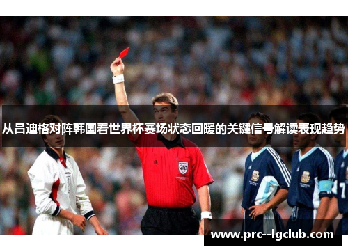 从吕迪格对阵韩国看世界杯赛场状态回暖的关键信号解读表现趋势 从吕迪格对阵韩国看世界杯赛场状态回暖的关键信号解读表现趋势