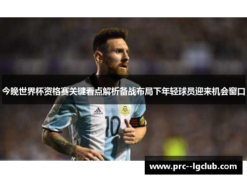 今晚世界杯资格赛关键看点解析备战布局下年轻球员迎来机会窗口