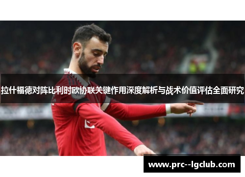 拉什福德对阵比利时欧协联关键作用深度解析与战术价值评估全面研究 拉什福德对阵比利时欧协联关键作用深度解析与战术价值评估全面研究