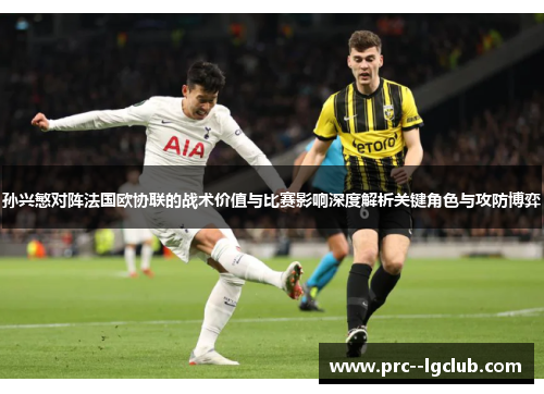 孙兴慜对阵法国欧协联的战术价值与比赛影响深度解析关键角色与攻防博弈 孙兴慜对阵法国欧协联的战术价值与比赛影响深度解析关键角色与攻防博弈