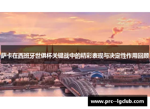 萨卡在西班牙世俱杯关键战中的精彩表现与决定性作用回顾 萨卡在西班牙世俱杯关键战中的精彩表现与决定性作用回顾