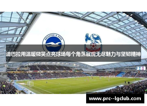 迪巴拉用温暖微笑点亮球场每个角落展现无尽魅力与坚韧精神 迪巴拉用温暖微笑点亮球场每个角落展现无尽魅力与坚韧精神