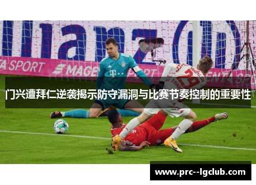 门兴遭拜仁逆袭揭示防守漏洞与比赛节奏控制的重要性
