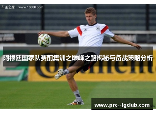 阿根廷国家队赛前集训之巅峰之路揭秘与备战策略分析