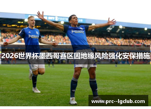 2026世界杯墨西哥赛区因地缘风险强化安保措施