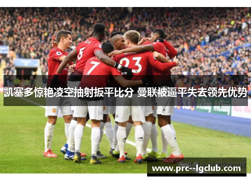 凯塞多惊艳凌空抽射扳平比分 曼联被逼平失去领先优势