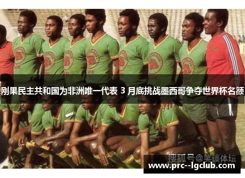 刚果民主共和国为非洲唯一代表 3 月底挑战墨西哥争夺世界杯名额 刚果民主共和国为非洲唯一代表 3 月底挑战墨西哥争夺世界杯名额