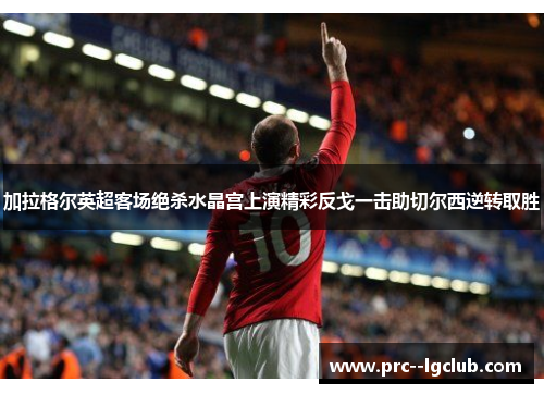 加拉格尔英超客场绝杀水晶宫上演精彩反戈一击助切尔西逆转取胜 加拉格尔英超客场绝杀水晶宫上演精彩反戈一击助切尔西逆转取胜