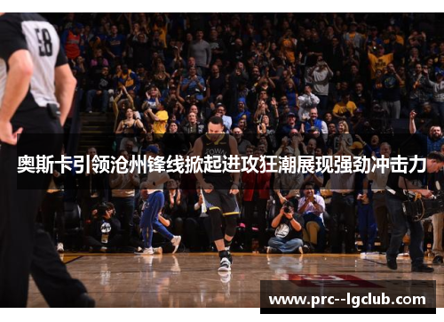 奥斯卡引领沧州锋线掀起进攻狂潮展现强劲冲击力 奥斯卡引领沧州锋线掀起进攻狂潮展现强劲冲击力