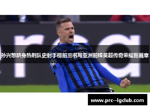 孙兴慜跻身热刺队史射手榜前三书写亚洲前锋英超传奇荣耀新篇章 孙兴慜跻身热刺队史射手榜前三书写亚洲前锋英超传奇荣耀新篇章