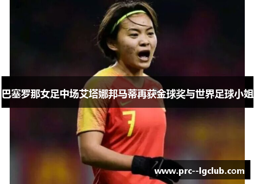 巴塞罗那女足中场艾塔娜邦马蒂再获金球奖与世界足球小姐