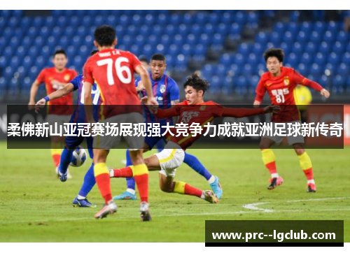柔佛新山亚冠赛场展现强大竞争力成就亚洲足球新传奇 柔佛新山亚冠赛场展现强大竞争力成就亚洲足球新传奇