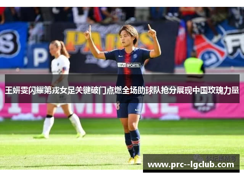 王妍雯闪耀第戎女足关键破门点燃全场助球队抢分展现中国玫瑰力量 王妍雯闪耀第戎女足关键破门点燃全场助球队抢分展现中国玫瑰力量