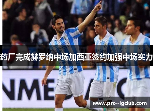 药厂完成赫罗纳中场加西亚签约加强中场实力 药厂完成赫罗纳中场加西亚签约加强中场实力
