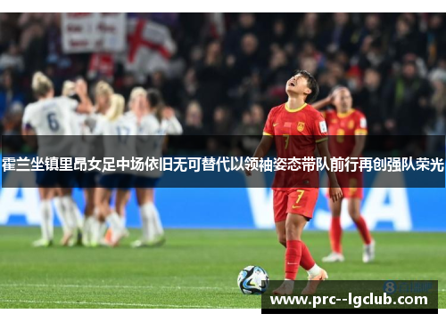 霍兰坐镇里昂女足中场依旧无可替代以领袖姿态带队前行再创强队荣光 霍兰坐镇里昂女足中场依旧无可替代以领袖姿态带队前行再创强队荣光