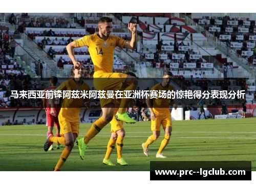 马来西亚前锋阿兹米阿兹曼在亚洲杯赛场的惊艳得分表现分析