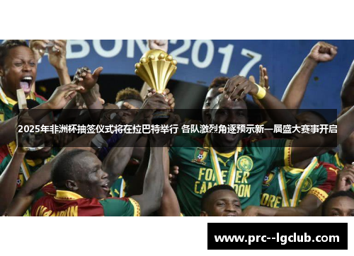 2025年非洲杯抽签仪式将在拉巴特举行 各队激烈角逐预示新一届盛大赛事开启