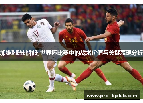 加维对阵比利时世界杯比赛中的战术价值与关键表现分析