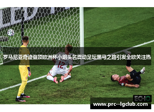 罗马尼亚奇迹登顶欧洲杯小组头名震动足坛黑马之路引发全欧关注热