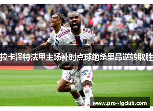 拉卡泽特法甲主场补时点球绝杀里昂逆转取胜 拉卡泽特法甲主场补时点球绝杀里昂逆转取胜