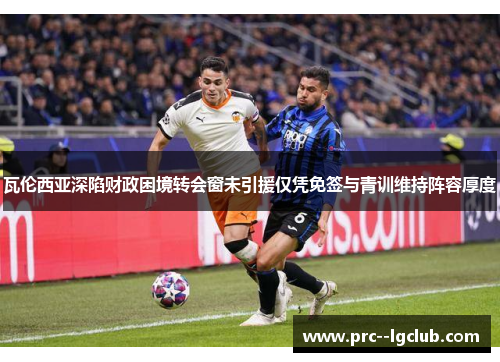 瓦伦西亚深陷财政困境转会窗未引援仅凭免签与青训维持阵容厚度