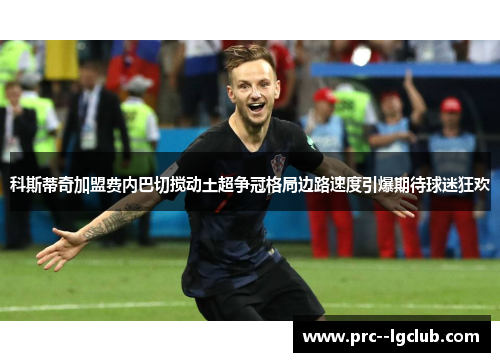 科斯蒂奇加盟费内巴切搅动土超争冠格局边路速度引爆期待球迷狂欢 科斯蒂奇加盟费内巴切搅动土超争冠格局边路速度引爆期待球迷狂欢