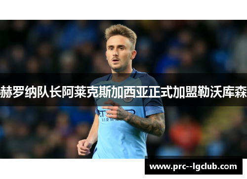 赫罗纳队长阿莱克斯加西亚正式加盟勒沃库森 赫罗纳队长阿莱克斯加西亚正式加盟勒沃库森