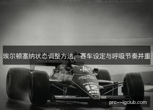 埃尔顿塞纳状态调整方法，赛车设定与呼吸节奏并重