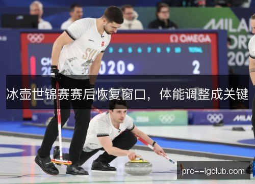 冰壶世锦赛赛后恢复窗口,体能调整成关键 冰壶世锦赛赛后恢复窗口,体能调整成关键